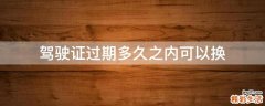 驾驶证过期多久之内可以换