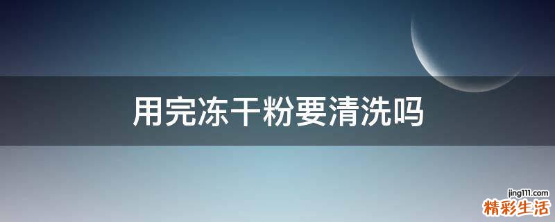 用完冻干粉要清洗吗
