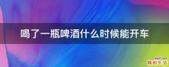 喝了一瓶啤酒什么时候能开车