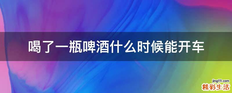 喝了一瓶啤酒什么时候能开车