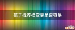 孩子抚养权变更是否容易
