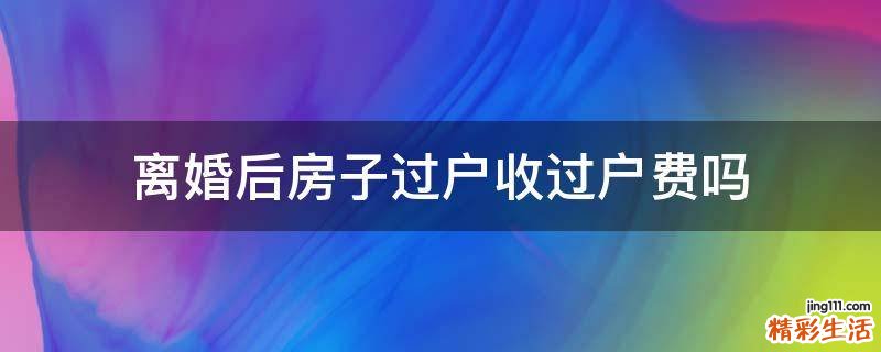 离婚后房子过户收过户费吗