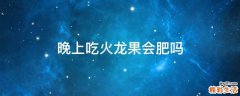 晚上吃火龙果会肥吗