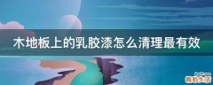 木地板上的乳胶漆怎么清理最有效