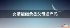 女婿能继承岳父母遗产吗