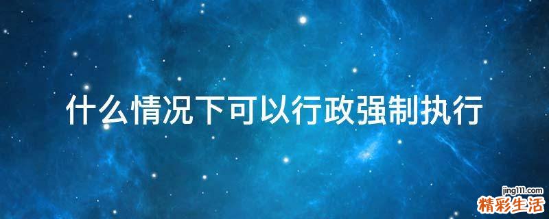 什么情况下可以行政强制执行
