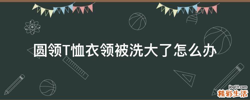 圆领T恤衣领被洗大了怎么办