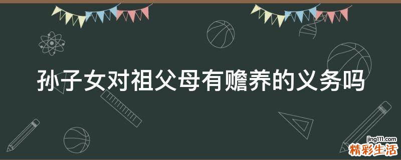 孙子女对祖父母有赡养的义务吗