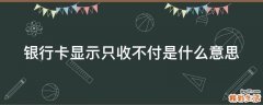 银行卡显示只收不付是什么意思