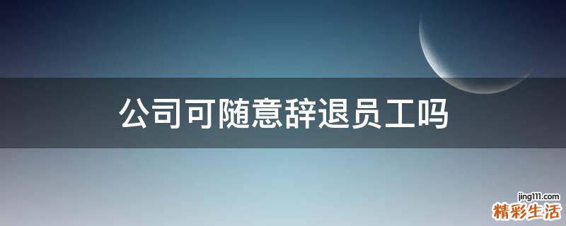 公司可随意辞退员工吗