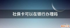 社保卡可以在银行办理吗