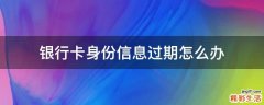 银行卡身份信息过期怎么办
