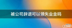 被公司辞退可以领失业金吗