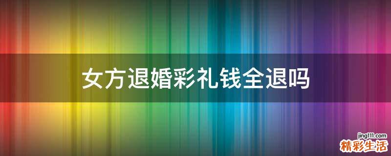 女方退婚彩礼钱全退吗
