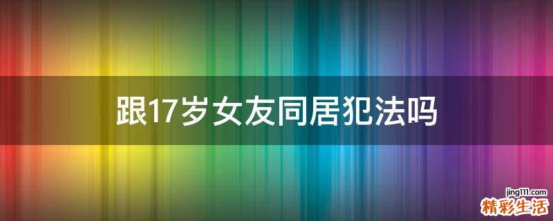 跟17岁女友同居犯法吗