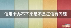 信用卡办不下来是不是征信有问题