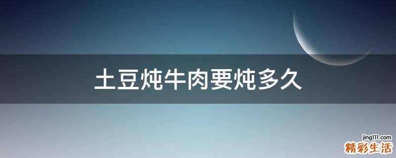 土豆炖牛肉要炖多久