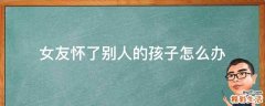 女友怀了别人的孩子怎么办
