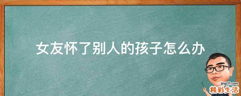 女友怀了别人的孩子怎么办