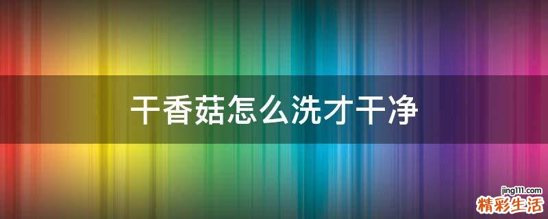 干香菇怎么洗才干净