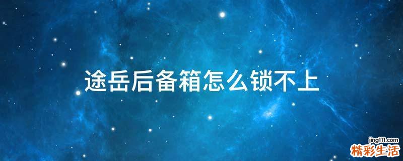 途岳后备箱怎么锁不上
