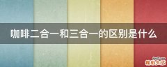 咖啡二合一和三合一的区别是什么