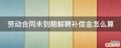 劳动合同未到期解聘补偿金怎么算