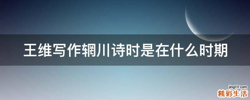 王维写作辋川诗时是在什么时期