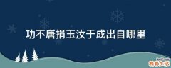 功不唐捐玉汝于成出自哪里