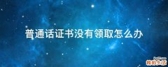 普通话证书没有领取怎么办
