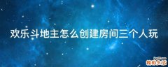 欢乐斗地主怎么创建房间三个人玩