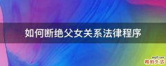 如何断绝父女关系法律程序