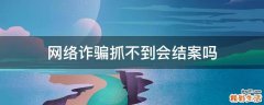 网络诈骗抓不到会结案吗