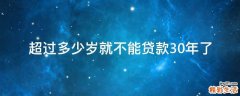 超过多少岁就不能贷款30年了