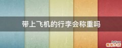 带上飞机的行李会称重吗