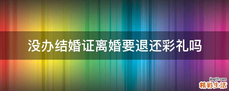 没办结婚证离婚要退还彩礼吗