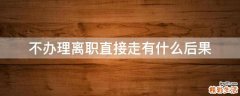不办理离职直接走有什么后果