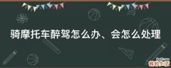 骑摩托车醉驾怎么办、会怎么处理