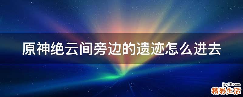 原神绝云间旁边的遗迹怎么进去