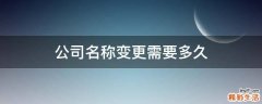 公司名称变更需要多久