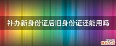 补办新身份证后旧身份证还能用吗