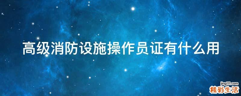 高级消防设施操作员证有什么用