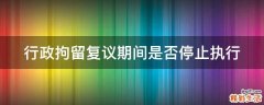 行政拘留复议期间是否停止执行