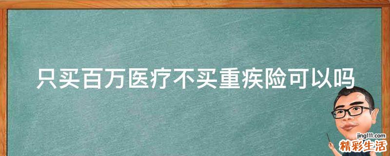 只买百万医疗不买重疾险可以吗