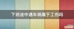 下班途中遇车祸属于工伤吗