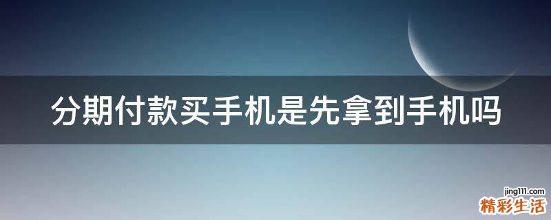 分期付款买手机是先拿到手机吗