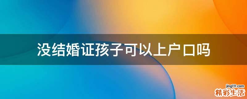 没结婚证孩子可以上户口吗