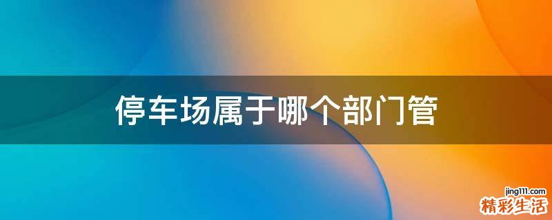 停车场属于哪个部门管