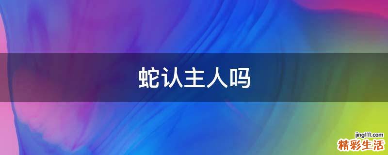 蛇认主人吗