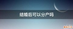 结婚后可以分户吗